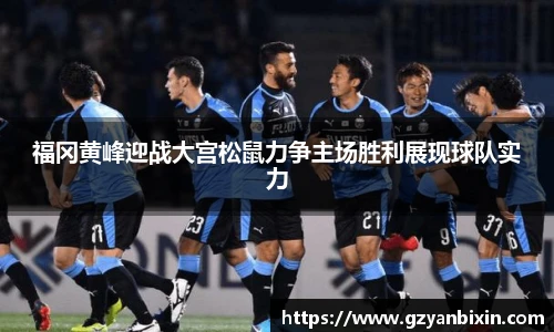 福冈黄峰迎战大宫松鼠力争主场胜利展现球队实力